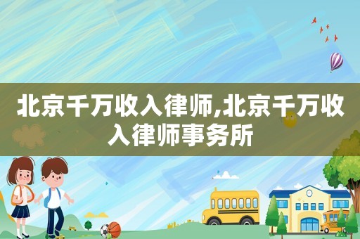 北京千萬收入律師,北京千萬收入律師事務所