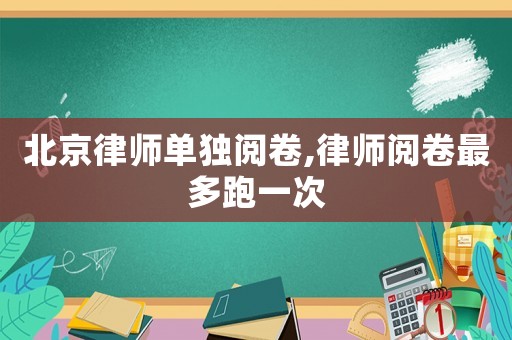 北京律師單獨閱卷,律師閱卷最多跑一次
