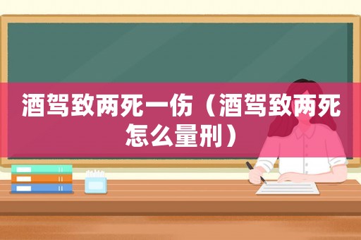 酒駕致兩死一傷（酒駕致兩死怎么量刑）