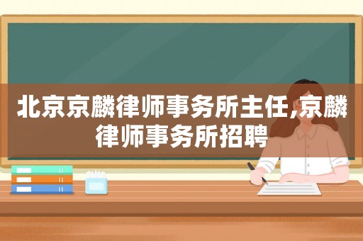 北京京麟律師事務(wù)所主任,京麟律師事務(wù)所招聘