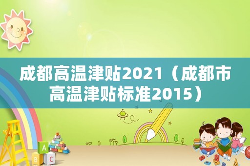 成都高溫津貼2021（成都市高溫津貼標準2015）