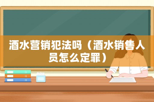 酒水營銷犯法嗎（酒水銷售人員怎么定罪）