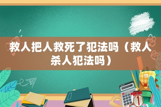 救人把人救死了犯法嗎（救人殺人犯法嗎）