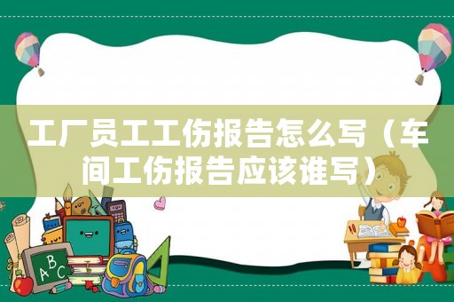 工廠員工工傷報告怎么寫（車間工傷報告應該誰寫）