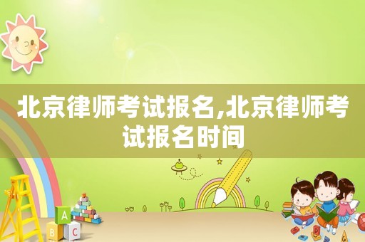 北京律師考試報名,北京律師考試報名時間