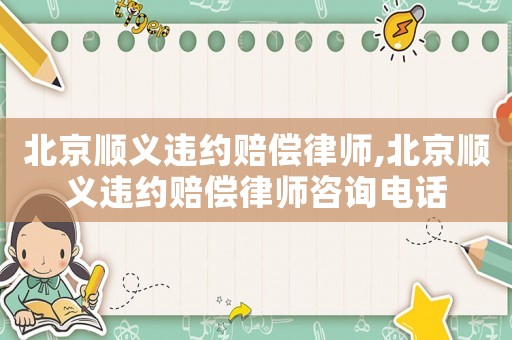 北京順義違約賠償律師,北京順義違約賠償律師咨詢電話