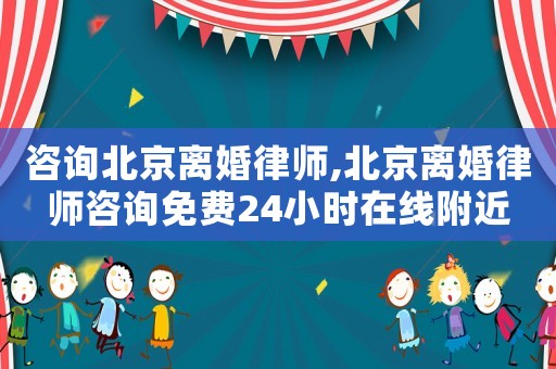 咨詢北京離婚律師,北京離婚律師咨詢免費24小時在線附近