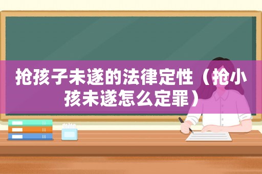 搶孩子未遂的法律定性（搶小孩未遂怎么定罪）