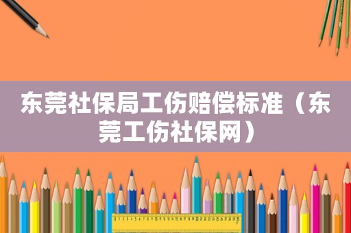 東莞社保局工傷賠償標(biāo)準(zhǔn)（東莞工傷社保網(wǎng)）