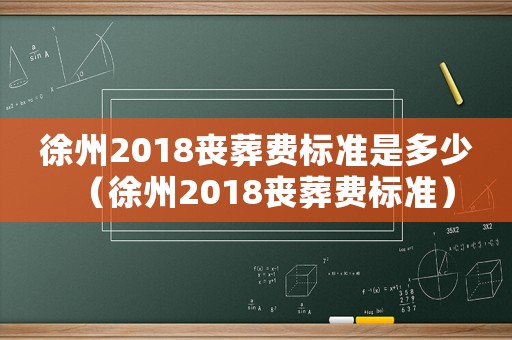 徐州2018喪葬費標準是多少（徐州2018喪葬費標準）