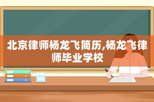 北京律師楊龍飛簡歷,楊龍飛律師畢業學校