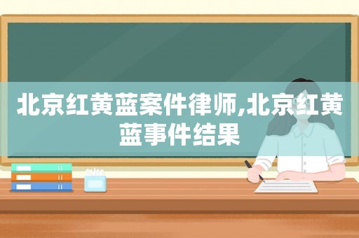 北京紅黃藍案件律師,北京紅黃藍事件結果