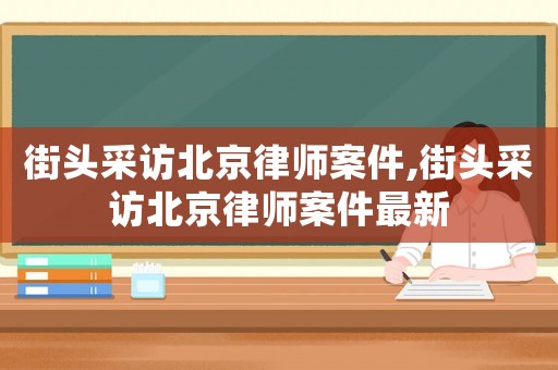 街頭采訪北京律師案件,街頭采訪北京律師案件最新
