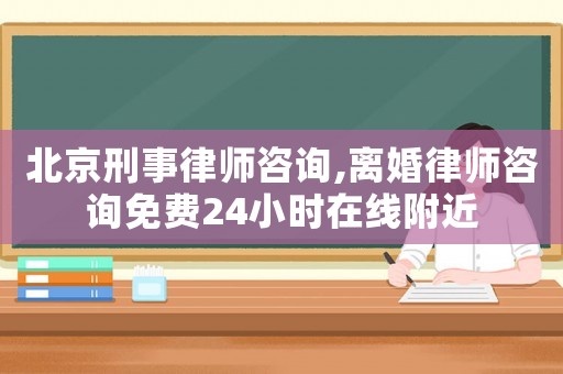 北京刑事律師咨詢,離婚律師咨詢免費24小時在線附近