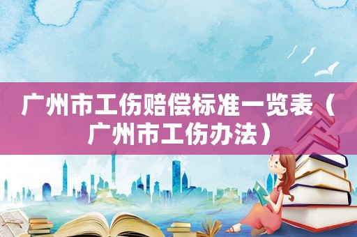 廣州市工傷賠償標準一覽表（廣州市工傷辦法）