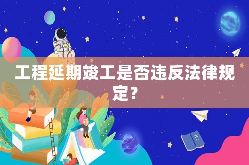 工程延期竣工是否違反法律規定？