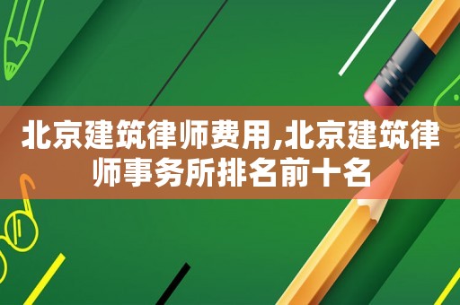 北京建筑律師費用,北京建筑律師事務所排名前十名
