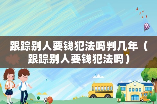 跟蹤別人要錢犯法嗎判幾年（跟蹤別人要錢犯法嗎）