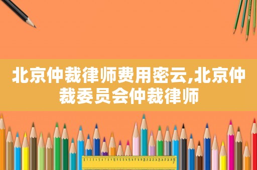 北京仲裁律師費用密云,北京仲裁委員會仲裁律師