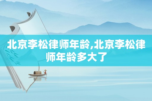 北京李松律師年齡,北京李松律師年齡多大了