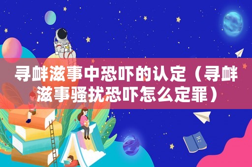 尋釁滋事中恐嚇的認(rèn)定（尋釁滋事騷擾恐嚇怎么定罪）