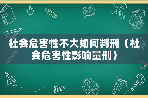 社會(huì)危害性不大如何判刑（社會(huì)危害性影響量刑）