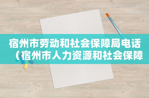 宿州市勞動和社會保障局電話（宿州市人力資源和社會保障局工傷科電話）
