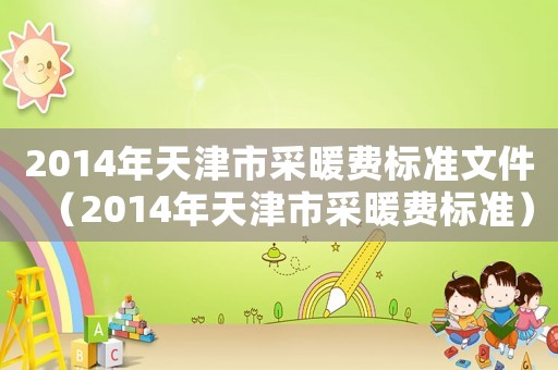 2014年天津市采暖費標準文件（2014年天津市采暖費標準）