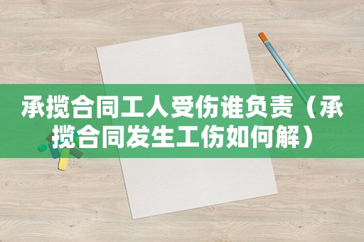 承攬合同工人受傷誰(shuí)負(fù)責(zé)（承攬合同發(fā)生工傷如何解）