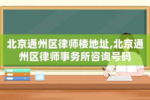 北京通州區(qū)律師樓地址,北京通州區(qū)律師事務(wù)所咨詢號碼