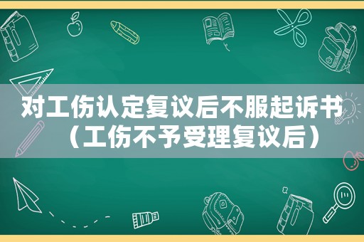 對工傷認定復議后不服起訴書（工傷不予受理復議后）