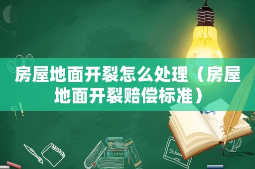 房屋地面開裂怎么處理（房屋地面開裂賠償標(biāo)準(zhǔn)）