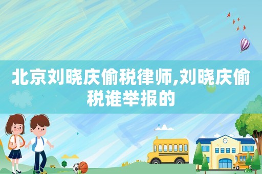 北京劉曉慶偷稅律師,劉曉慶偷稅誰舉報的