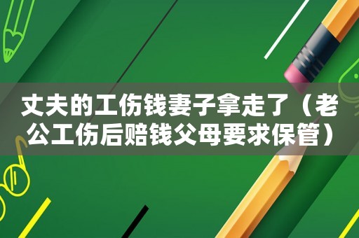 丈夫的工傷錢妻子拿走了（老公工傷后賠錢父母要求保管）