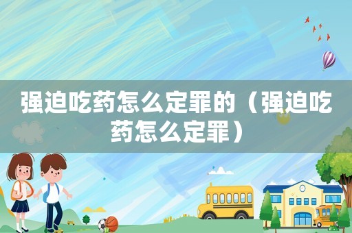 強迫吃藥怎么定罪的（強迫吃藥怎么定罪）
