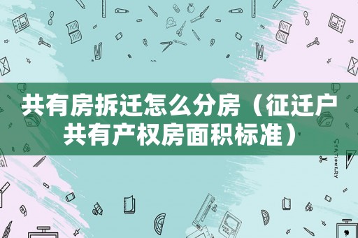 共有房拆遷怎么分房（征遷戶共有產權房面積標準）