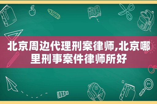 北京周邊代理刑案律師,北京哪里刑事案件律師所好