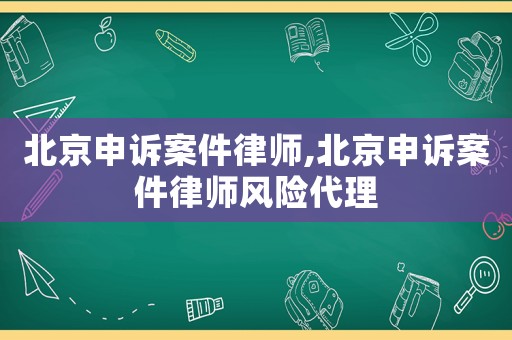 北京申訴案件律師,北京申訴案件律師風(fēng)險(xiǎn)代理