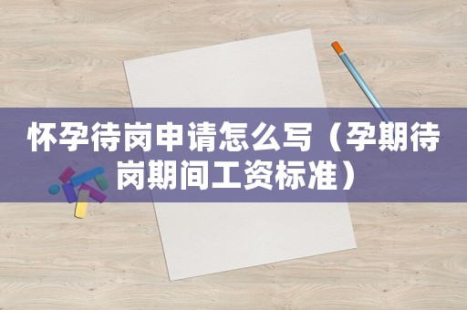 懷孕待崗申請怎么寫（孕期待崗期間工資標準）
