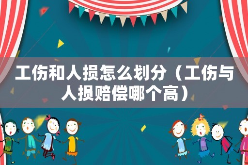 工傷和人損怎么劃分（工傷與人損賠償哪個(gè)高）