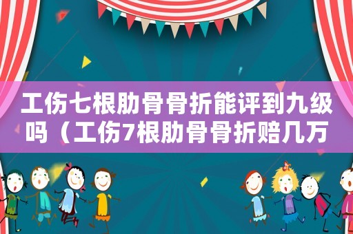 工傷七根肋骨骨折能評到九級嗎（工傷7根肋骨骨折賠幾萬）
