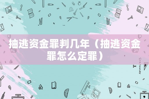 抽逃資金罪判幾年（抽逃資金罪怎么定罪）
