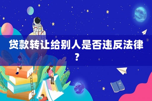 貸款轉(zhuǎn)讓給別人是否違反法律？