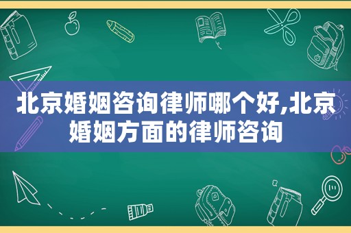 北京婚姻咨詢律師哪個(gè)好,北京婚姻方面的律師咨詢