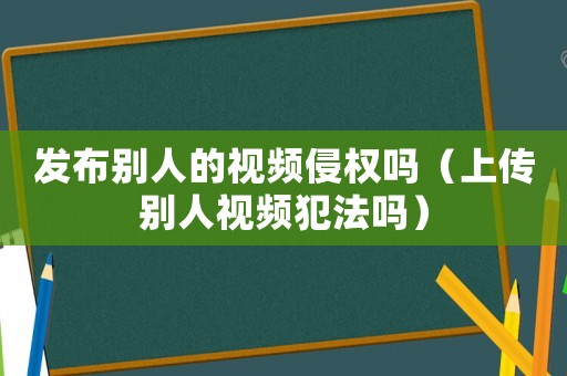 發(fā)布別人的視頻侵權(quán)嗎（上傳別人視頻犯法嗎）