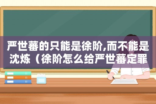 嚴世蕃的只能是徐階,而不能是沈煉（徐階怎么給嚴世蕃定罪）
