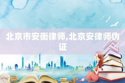 北京市安衡律師,北京安律師偽證