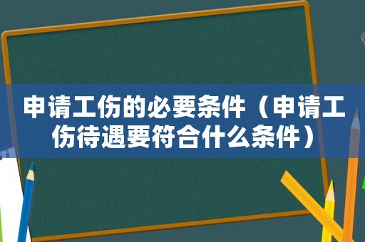 申請工傷的必要條件（申請工傷待遇要符合什么條件）