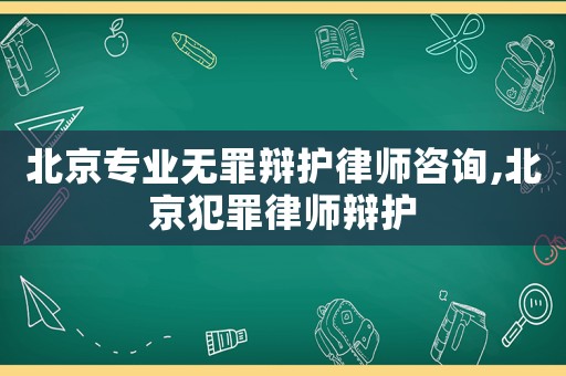 北京專業無罪辯護律師咨詢,北京犯罪律師辯護