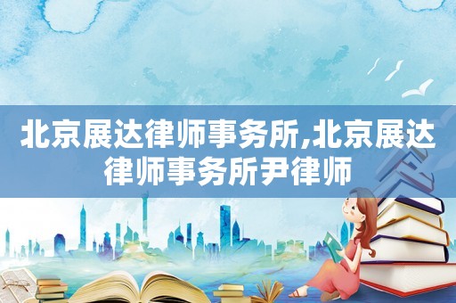 北京展達(dá)律師事務(wù)所,北京展達(dá)律師事務(wù)所尹律師